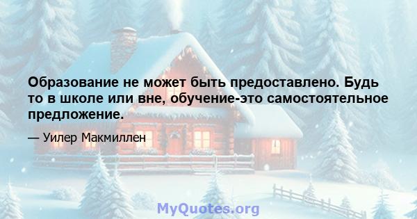 Образование не может быть предоставлено. Будь то в школе или вне, обучение-это самостоятельное предложение.