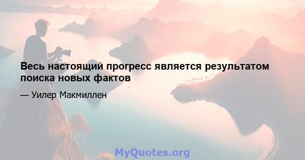 Весь настоящий прогресс является результатом поиска новых фактов