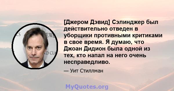 [Джером Дэвид] Сэлинджер был действительно отведен в уборщики противными критиками в свое время. Я думаю, что Джоан Дидион была одной из тех, кто напал на него очень несправедливо.