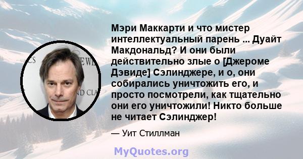 Мэри Маккарти и что мистер интеллектуальный парень ... Дуайт Макдональд? И они были действительно злые о [Джероме Дэвиде] Сэлинджере, и о, они собирались уничтожить его, и просто посмотрели, как тщательно они его