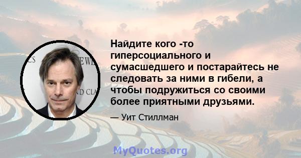 Найдите кого -то гиперсоциального и сумасшедшего и постарайтесь не следовать за ними в гибели, а чтобы подружиться со своими более приятными друзьями.