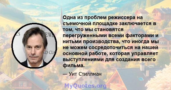 Одна из проблем режиссера на съемочной площадке заключается в том, что мы становятся перегруженными всеми факторами и нитьми производства, что иногда мы не можем сосредоточиться на нашей основной работе, которая