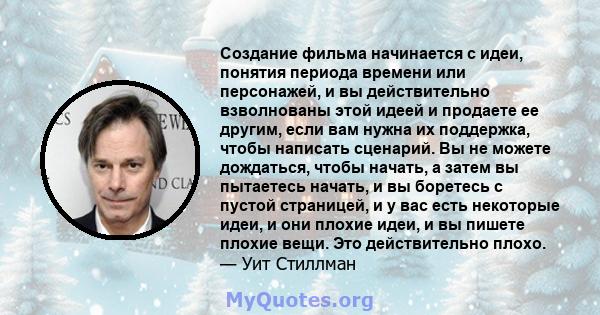 Создание фильма начинается с идеи, понятия периода времени или персонажей, и вы действительно взволнованы этой идеей и продаете ее другим, если вам нужна их поддержка, чтобы написать сценарий. Вы не можете дождаться,