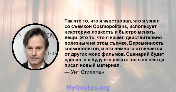 Так что то, что я чувствовал, что я узнал со съемкой Cosmopolitans, использует некоторую ловкость и быстро менять вещи. Это то, что я нашел действительно полезным на этом съемке. Беременность космополитов, и это немного 