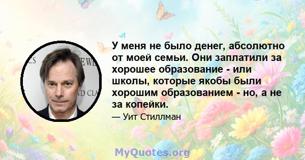 У меня не было денег, абсолютно от моей семьи. Они заплатили за хорошее образование - или школы, которые якобы были хорошим образованием - но, а не за копейки.