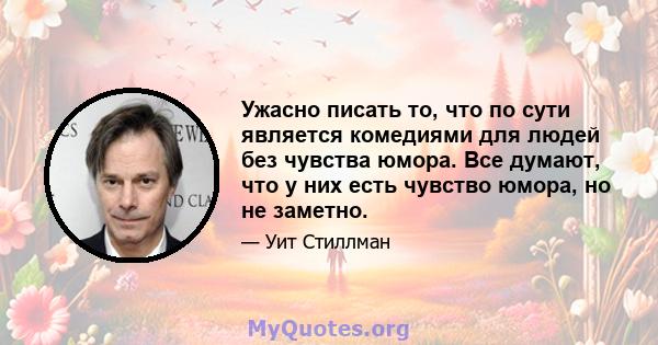 Ужасно писать то, что по сути является комедиями для людей без чувства юмора. Все думают, что у них есть чувство юмора, но не заметно.