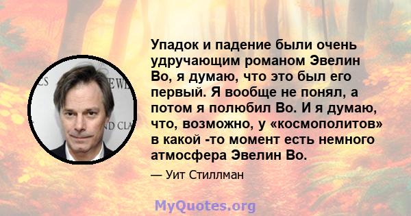 Упадок и падение были очень удручающим романом Эвелин Во, я думаю, что это был его первый. Я вообще не понял, а потом я полюбил Во. И я думаю, что, возможно, у «космополитов» в какой -то момент есть немного атмосфера