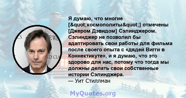 Я думаю, что многие ["космополиты"] отмечены [Джером Дэвидом] Сэлинджером. Сэлинджер не позволил бы адаптировать свои работы для фильма после своего опыта с «дядей Вигги в Коннектикуте», и я думаю, что это