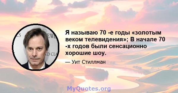 Я называю 70 -е годы «золотым веком телевидения»; В начале 70 -х годов были сенсационно хорошие шоу.