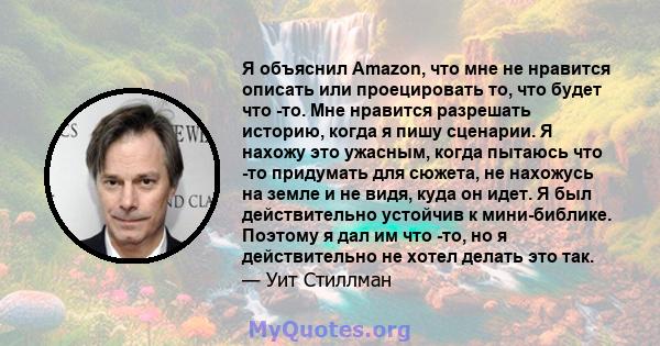 Я объяснил Amazon, что мне не нравится описать или проецировать то, что будет что -то. Мне нравится разрешать историю, когда я пишу сценарии. Я нахожу это ужасным, когда пытаюсь что -то придумать для сюжета, не нахожусь 