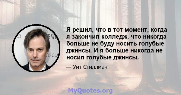 Я решил, что в тот момент, когда я закончил колледж, что никогда больше не буду носить голубые джинсы. И я больше никогда не носил голубые джинсы.