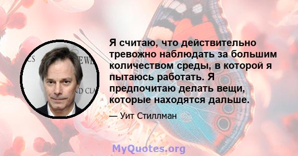 Я считаю, что действительно тревожно наблюдать за большим количеством среды, в которой я пытаюсь работать. Я предпочитаю делать вещи, которые находятся дальше.