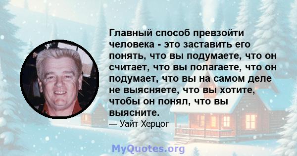 Главный способ превзойти человека - это заставить его понять, что вы подумаете, что он считает, что вы полагаете, что он подумает, что вы на самом деле не выясняете, что вы хотите, чтобы он понял, что вы выясните.