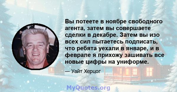 Вы потеете в ноябре свободного агента, затем вы совершаете сделки в декабре. Затем вы изо всех сил пытаетесь подписать, что ребята уехали в январе, и в феврале я прихожу зашивать все новые цифры на униформе.