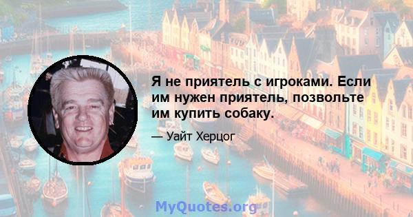 Я не приятель с игроками. Если им нужен приятель, позвольте им купить собаку.