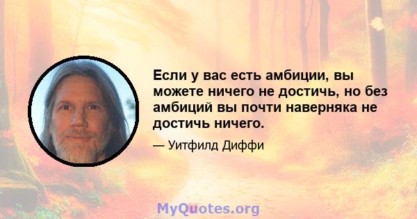 Если у вас есть амбиции, вы можете ничего не достичь, но без амбиций вы почти наверняка не достичь ничего.