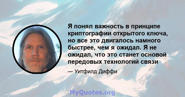 Я понял важность в принципе криптографии открытого ключа, но все это двигалось намного быстрее, чем я ожидал. Я не ожидал, что это станет основой передовых технологий связи