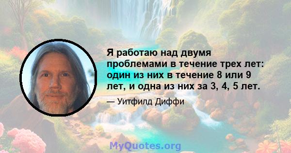 Я работаю над двумя проблемами в течение трех лет: один из них в течение 8 или 9 лет, и одна из них за 3, 4, 5 лет.