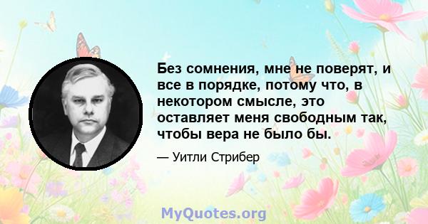 Без сомнения, мне не поверят, и все в порядке, потому что, в некотором смысле, это оставляет меня свободным так, чтобы вера не было бы.