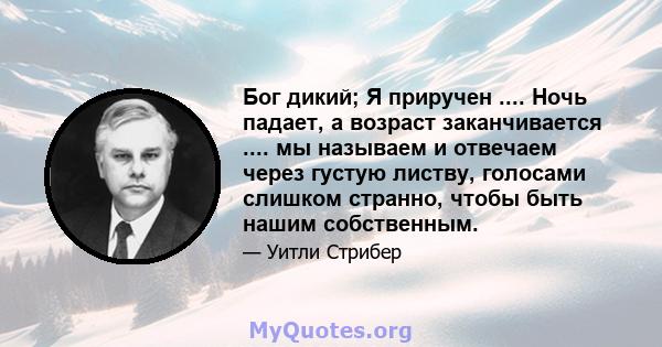 Бог дикий; Я приручен .... Ночь падает, а возраст заканчивается .... мы называем и отвечаем через густую листву, голосами слишком странно, чтобы быть нашим собственным.