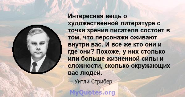 Интересная вещь о художественной литературе с точки зрения писателя состоит в том, что персонажи оживают внутри вас. И все же кто они и где они? Похоже, у них столько или больше жизненной силы и сложности, сколько