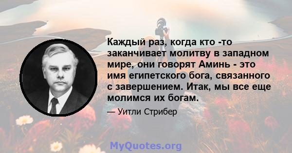 Каждый раз, когда кто -то заканчивает молитву в западном мире, они говорят Аминь - это имя египетского бога, связанного с завершением. Итак, мы все еще молимся их богам.