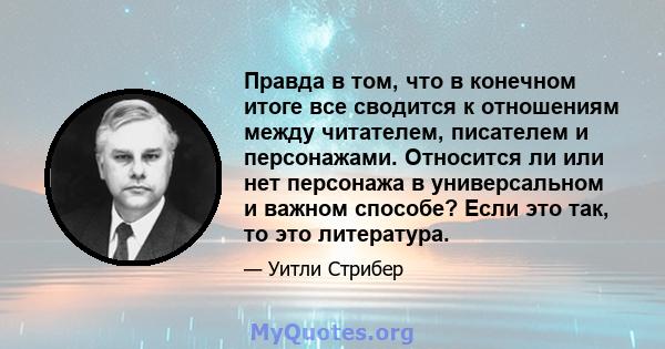 Правда в том, что в конечном итоге все сводится к отношениям между читателем, писателем и персонажами. Относится ли или нет персонажа в универсальном и важном способе? Если это так, то это литература.