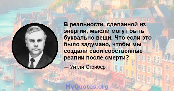 В реальности, сделанной из энергии, мысли могут быть буквально вещи. Что если это было задумано, чтобы мы создали свои собственные реалии после смерти?