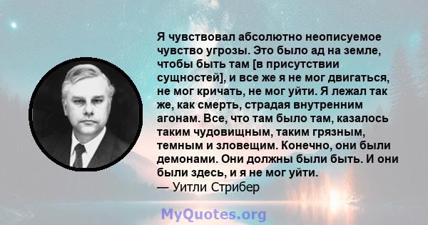 Я чувствовал абсолютно неописуемое чувство угрозы. Это было ад на земле, чтобы быть там [в присутствии сущностей], и все же я не мог двигаться, не мог кричать, не мог уйти. Я лежал так же, как смерть, страдая внутренним 