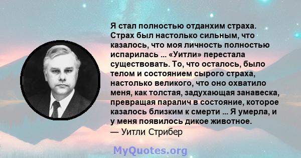 Я стал полностью отданхим страха. Страх был настолько сильным, что казалось, что моя личность полностью испарилась ... «Уитли» перестала существовать. То, что осталось, было телом и состоянием сырого страха, настолько