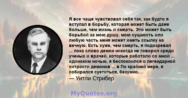 Я все чаще чувствовал себя так, как будто я вступал в борьбу, которая может быть даже больше, чем жизнь и смерть. Это может быть борьбой за мою душу, мою сущность или любую часть меня может иметь ссылку на вечную. Есть