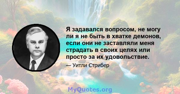 Я задавался вопросом, не могу ли я не быть в хватке демонов, если они не заставляли меня страдать в своих целях или просто за их удовольствие.