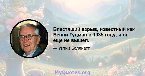 Блестящий взрыв, известный как Бенни Гудман в 1935 году, и он еще не вышел.