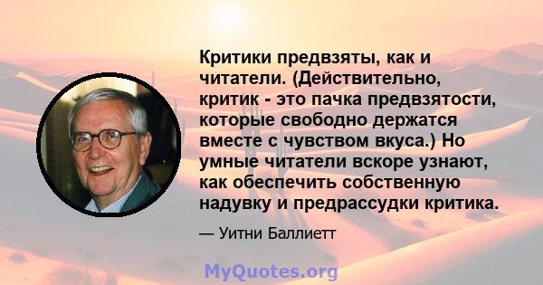 Критики предвзяты, как и читатели. (Действительно, критик - это пачка предвзятости, которые свободно держатся вместе с чувством вкуса.) Но умные читатели вскоре узнают, как обеспечить собственную надувку и предрассудки