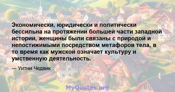 Экономически, юридически и политически бессильна на протяжении большей части западной истории, женщины были связаны с природой и непостижимыми посредством метафоров тела, в то время как мужской означает культуру и