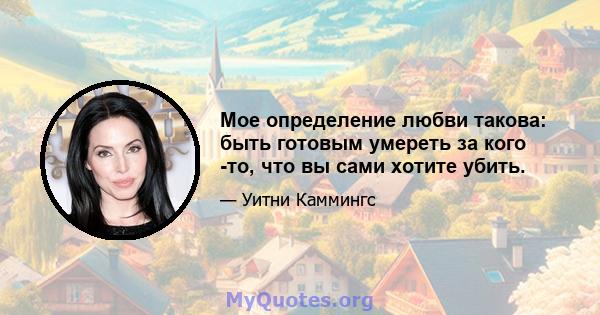 Мое определение любви такова: быть готовым умереть за кого -то, что вы сами хотите убить.