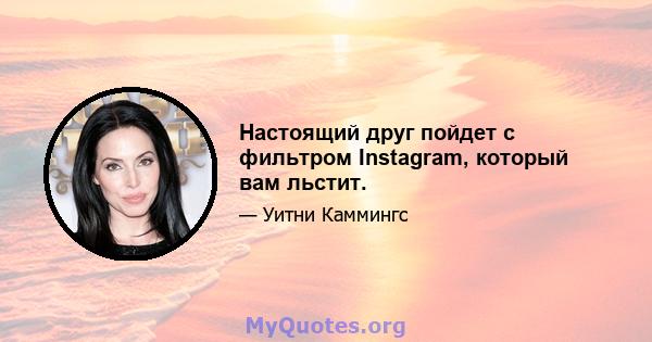 Настоящий друг пойдет с фильтром Instagram, который вам льстит.