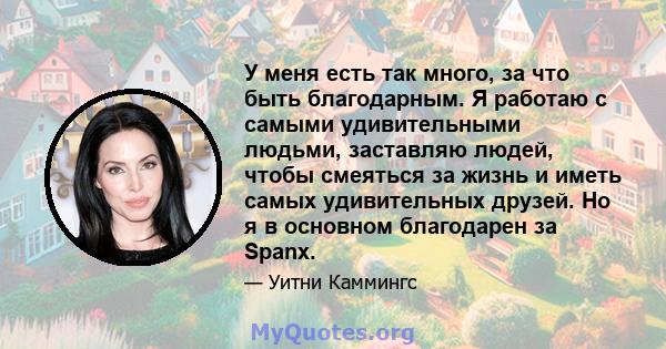 У меня есть так много, за что быть благодарным. Я работаю с самыми удивительными людьми, заставляю людей, чтобы смеяться за жизнь и иметь самых удивительных друзей. Но я в основном благодарен за Spanx.