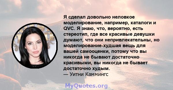 Я сделал довольно неловкое моделирование, например, каталоги и QVC. Я знаю, что, вероятно, есть стереотип, где все красивые девушки думают, что они непривлекательны, но моделирование-худшая вещь для вашей самооценки,