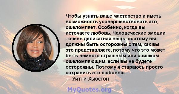 Чтобы узнать ваше мастерство и иметь возможность усовершенствовать это, ошеломляет. Особенно, когда вы источаете любовь. Человеческие эмоции - очень деликатная вещь, поэтому вы должны быть осторожны с тем, как вы это