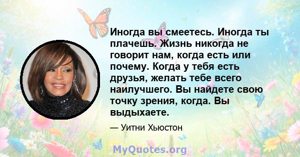 Иногда вы смеетесь. Иногда ты плачешь. Жизнь никогда не говорит нам, когда есть или почему. Когда у тебя есть друзья, желать тебе всего наилучшего. Вы найдете свою точку зрения, когда. Вы выдыхаете.