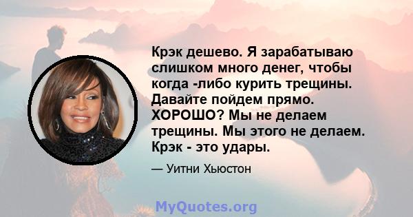 Крэк дешево. Я зарабатываю слишком много денег, чтобы когда -либо курить трещины. Давайте пойдем прямо. ХОРОШО? Мы не делаем трещины. Мы этого не делаем. Крэк - это удары.