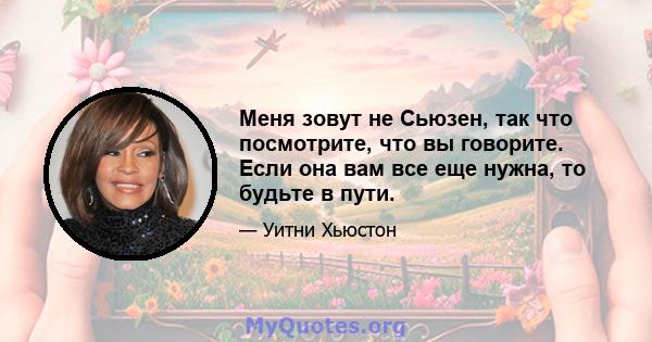 Меня зовут не Сьюзен, так что посмотрите, что вы говорите. Если она вам все еще нужна, то будьте в пути.