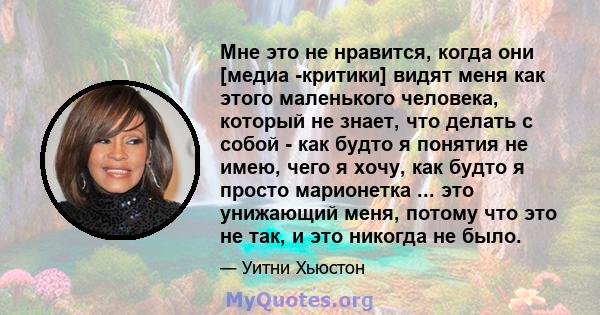 Мне это не нравится, когда они [медиа -критики] видят меня как этого маленького человека, который не знает, что делать с собой - как будто я понятия не имею, чего я хочу, как будто я просто марионетка ... это унижающий