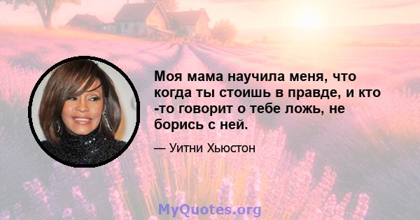 Моя мама научила меня, что когда ты стоишь в правде, и кто -то говорит о тебе ложь, не борись с ней.