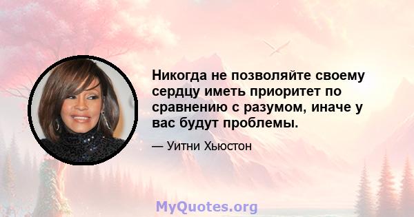 Никогда не позволяйте своему сердцу иметь приоритет по сравнению с разумом, иначе у вас будут проблемы.