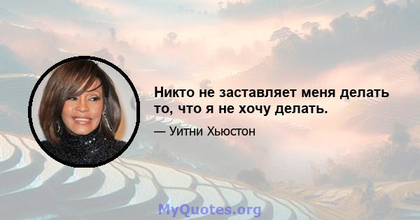 Никто не заставляет меня делать то, что я не хочу делать.