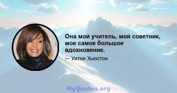 Она мой учитель, мой советник, мое самое большое вдохновение.