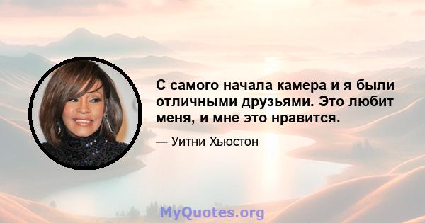 С самого начала камера и я были отличными друзьями. Это любит меня, и мне это нравится.