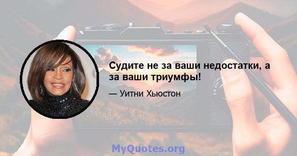 Судите не за ваши недостатки, а за ваши триумфы!